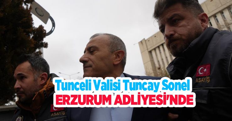 Tuncay Sonel Erzurum Adliyesi’ne sevk edildi…