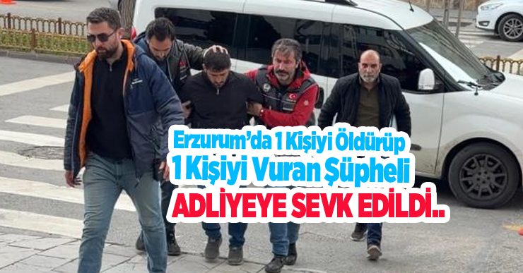 Erzurum’da 1 kişiyi öldürüp 1 kişiyi vuran şüpheli adliyeye sevk edildi…