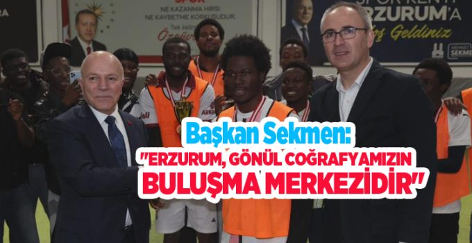 Başkan Sekmen: “Erzurum, gönül coğrafyamızın buluşma merkezidir”