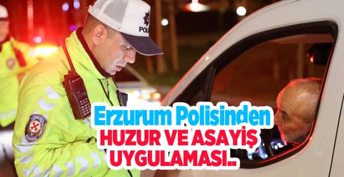 Erzurum polisinden huzur ve asayiş uygulaması..