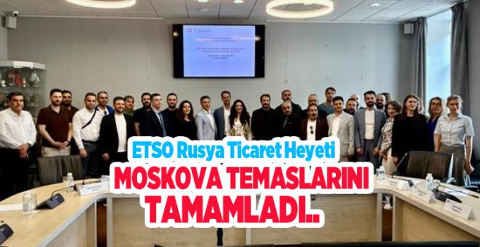 ETSO Rusya ticaret heyeti Moskova temaslarını tamamladı…