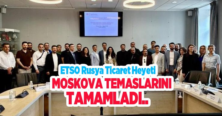 ETSO Rusya ticaret heyeti Moskova temaslarını tamamladı…