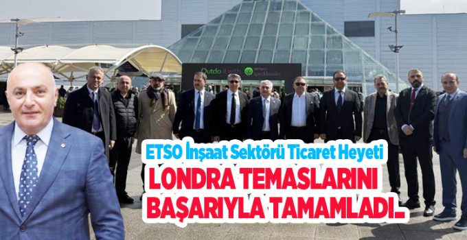 ETSO inşaat sektörü ticaret heyeti Londra temaslarını başarıyla tamamladı…