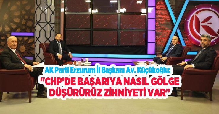 AK Parti Erzurum İl Başkanı Av. Küçükoğlu: “CHP’de başarıya nasıl gölge düşürürüz zihniyeti var”