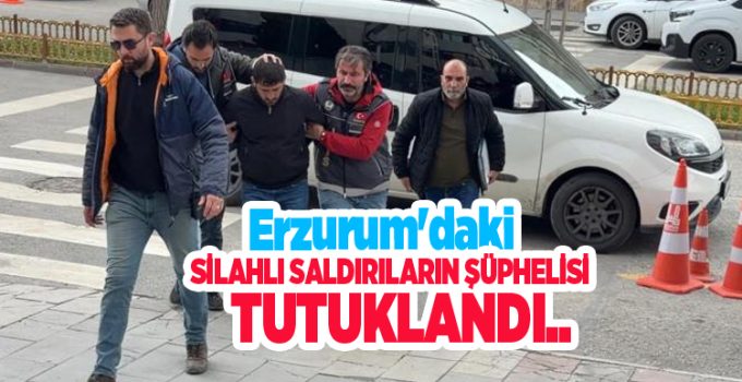 Erzurum’daki silahlı saldırıların şüphelisi tutuklandı…