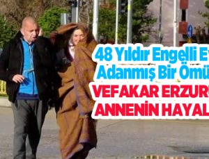 48 yıldır engelli evlada adanmış bir ömür ve vefakar Erzurumlu annenin hayalleri…
