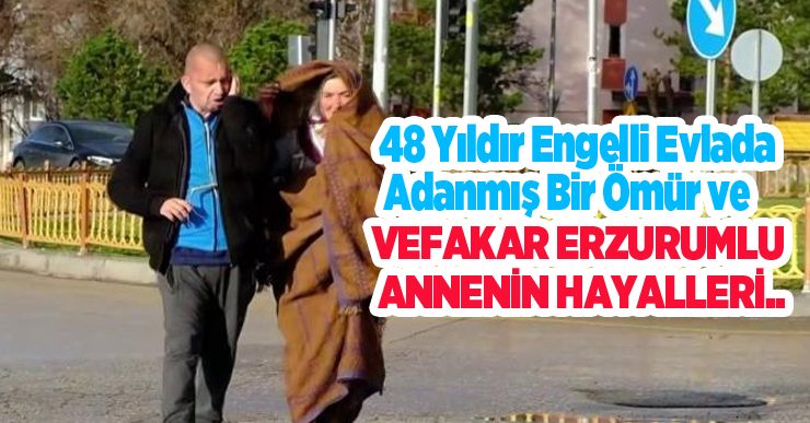 48 yıldır engelli evlada adanmış bir ömür ve vefakar Erzurumlu annenin hayalleri…