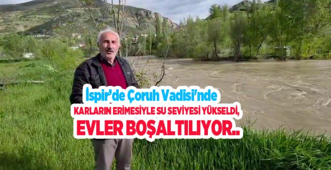İspir’de Çoruh Vadisi’nde karların erimesiyle su seviyesi yükseldi, evler boşaltılıyor…