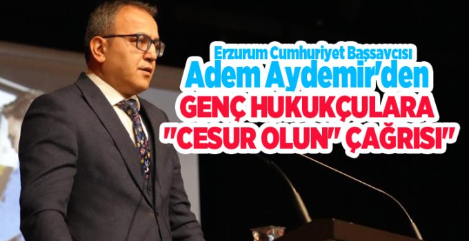 Erzurum Cumhuriyet Başsavcısı Adem Aydemir’den genç hukukçulara “Cesur olun” çağrısı..