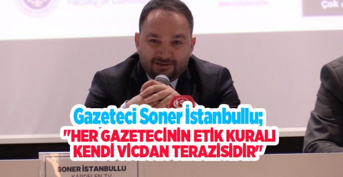 Gazeteci Soner İstanbullu; “Her gazetecinin etik kuralı kendi vicdan terazisidir”