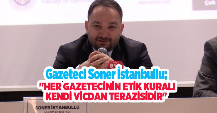 Gazeteci Soner İstanbullu; “Her gazetecinin etik kuralı kendi vicdan terazisidir”