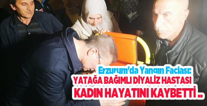 Erzurum’da yangın faciası: Yatağa bağımlı diyaliz hastası kadın hayatını kaybetti…