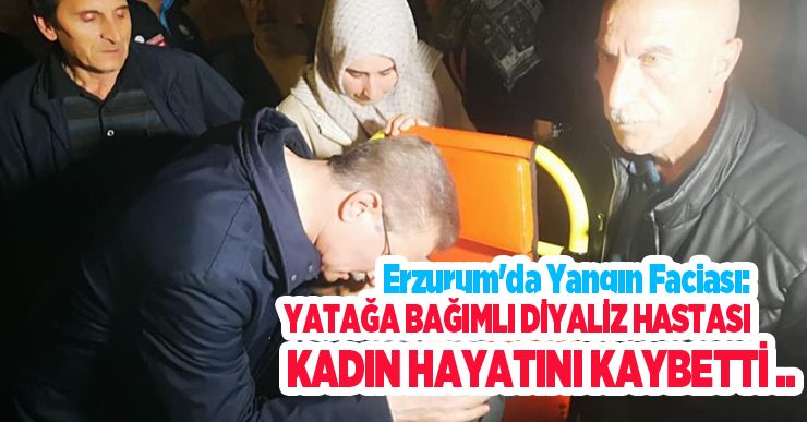 Erzurum’da yangın faciası: Yatağa bağımlı diyaliz hastası kadın hayatını kaybetti…