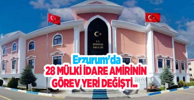 Erzurum’da 28 mülki idare amirinin görev yeri değişti..
