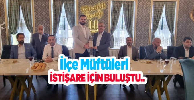 İlçe müftüleri istişare için buluştu..