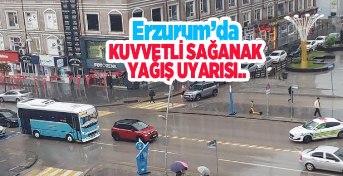 Erzurum’da kuvvetli sağanak yağış uyarısı…