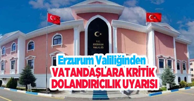 Erzurum Valiliğinden vatandaşlara kritik dolandırıcılık uyarısı..