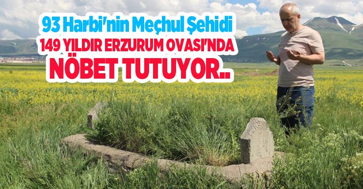 93 Harbi’nin meçhul şehidi 149 yıldır Erzurum Ovası’nda nöbet tutuyor..