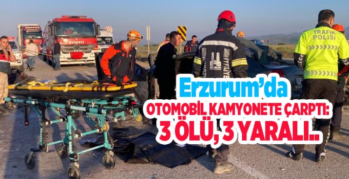 Erzurum’da otomobil kamyonete çarptı: 3 ölü, 3 yaralı..