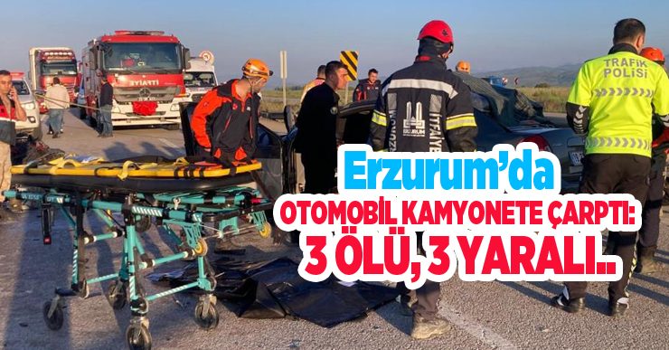 Erzurum’da otomobil kamyonete çarptı: 3 ölü, 3 yaralı..