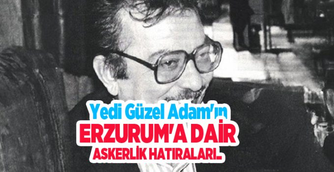 Yedi Güzel Adam’ın Erzurum’a dair askerlik hatıraları..