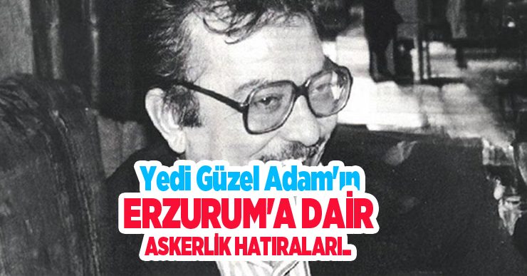 Yedi Güzel Adam’ın Erzurum’a dair askerlik hatıraları..