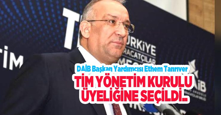 DAİB Başkan Yardımcısı Ethem Tanrıver, TİM yönetim kurulu üyeliğine seçildi..