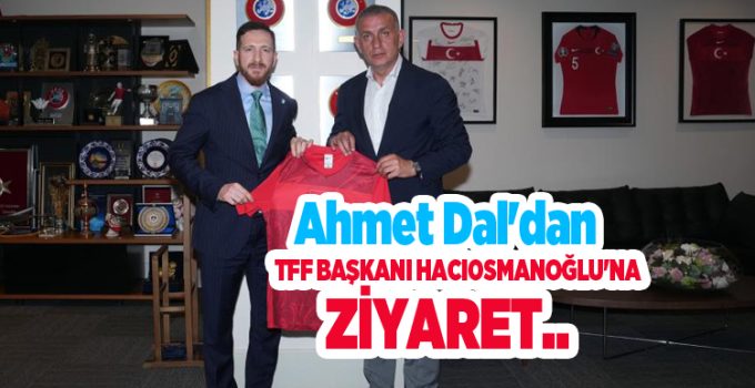 Ahmet Dal’dan TFF Başkanı Hacıosmanoğlu’na Ziyaret…