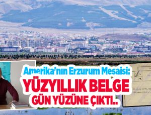 Amerika’nın Erzurum mesaisi: Yüzyıllık belge gün yüzüne çıktı..