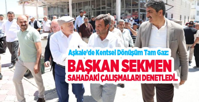 Aşkale’de kentsel dönüşüm tam gaz: Başkan Sekmen sahadaki çalışmaları denetledi..