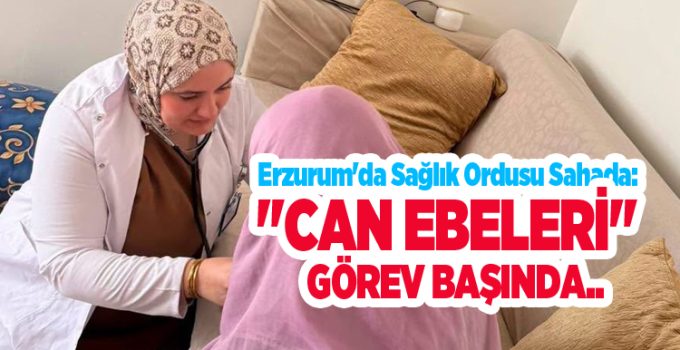 Erzurum’da sağlık ordusu sahada: “Can Ebeleri” görev başında..