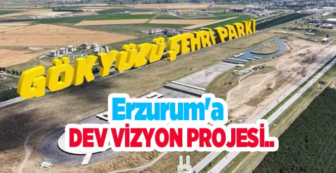 Erzurum’a dev vizyon projesi…