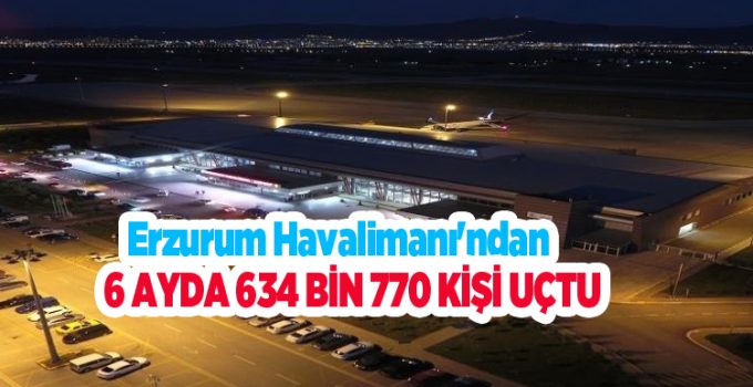 Erzurum Havalimanı’ndan 6 ayda 634 bin 770 kişi uçtu…