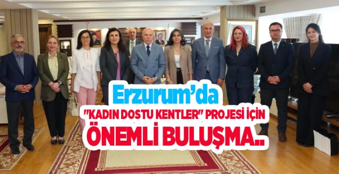 Erzurum’da “Kadın Dostu Kentler” projesi için önemli buluşma…