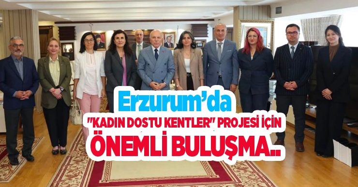 Erzurum’da “Kadın Dostu Kentler” projesi için önemli buluşma…