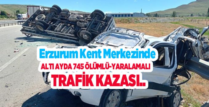 Erzurum kent merkezinde altı ayda 745 ölümlü-yaralamalı trafik kazası…