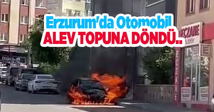 Erzurum’da otomobil alev topuna döndü..