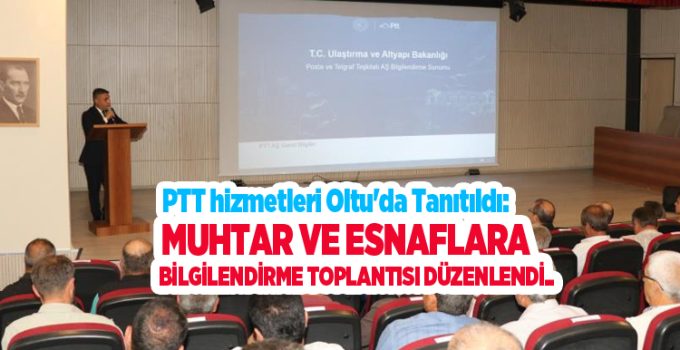 PTT hizmetleri Oltu’da tanıtıldı: Muhtar ve esnaflara bilgilendirme toplantısı düzenlendi..