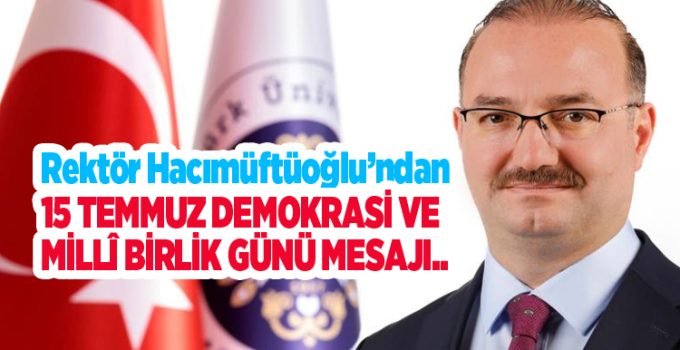 Rektör Hacımüftüoğlu’ndan 15 Temmuz Demokrasi ve Millî Birlik Günü mesajı…