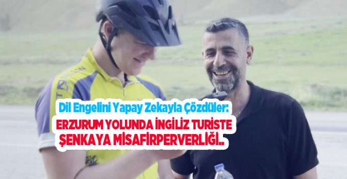 Dil engelini yapay zekayla çözdüler: Erzurum yolunda İngiliz turiste Şenkaya misafirperverliği..