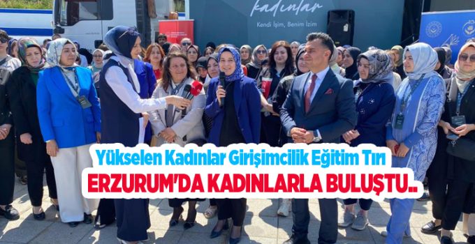 Yükselen Kadınlar Girişimcilik Eğitim Tırı Erzurum’da kadınlarla buluştu…