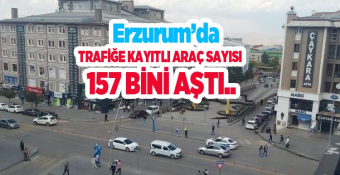 Erzurum’da trafiğe kayıtlı araç sayısı 157 bini aştı..