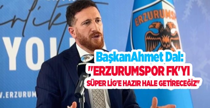 Ahmet Dal: “Erzurumspor FK’yı Süper Lig’e hazır hale getireceğiz”