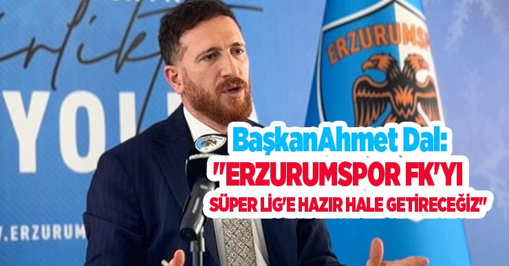 Ahmet Dal: “Erzurumspor FK’yı Süper Lig’e hazır hale getireceğiz”