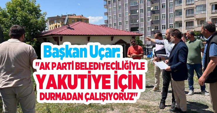 Başkan Uçar: “AK Parti Belediyeciliğiyle Yakutiye için durmadan çalışıyoruz”