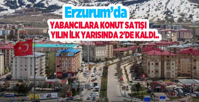 Erzurum’da yabancılara konut satışı yılın ilk yarısında 2’de kaldı..