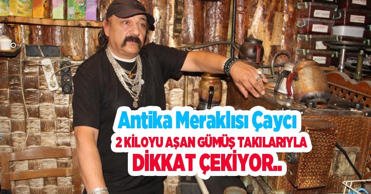 Antika meraklısı çaycı 2 kiloyu aşan gümüş takılarıyla dikkat çekiyor..