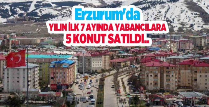 Erzurum’da yılın ilk 7 ayında yabancılara 5 konut satıldı…