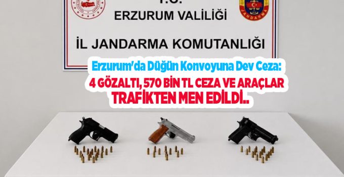 Erzurum’da düğün konvoyuna dev ceza: 4 gözaltı, 570 bin TL ceza ve araçlar trafikten men edildi…