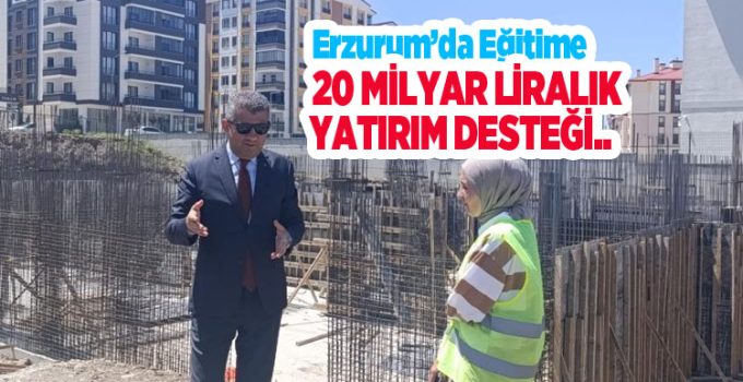 Erzurum’da eğitime 20 milyar liralık yatırım desteği..